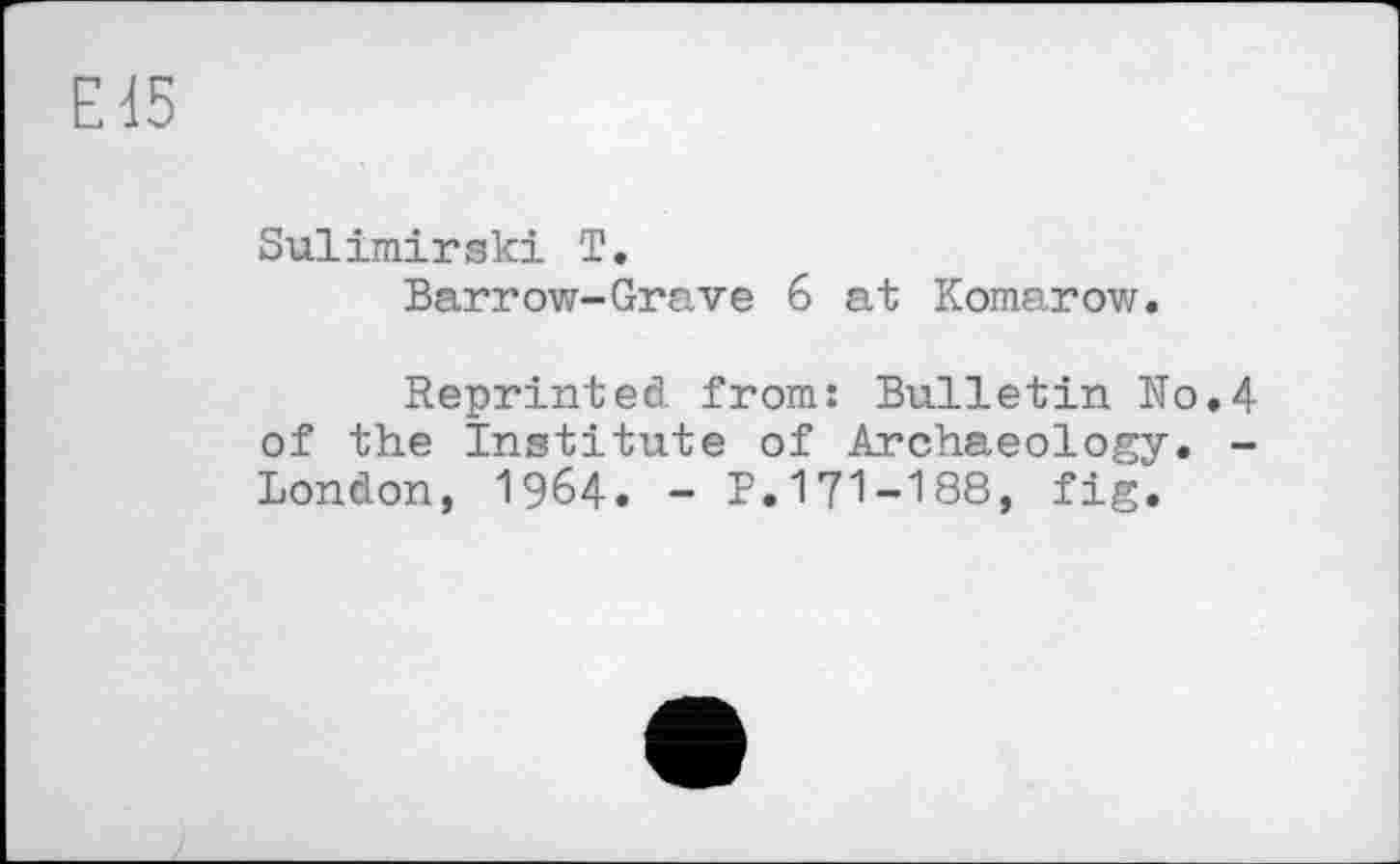 ﻿Ed5
Sulimirski T.
Barrow-Grave б at Komarow.
Reprinted from: Bulletin No.4 of the Institute of Archaeology. -London, 1964. - P.171-188, fig.